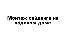 Монтаж сайдинга на садовом доме